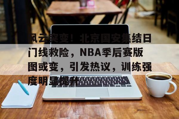 PG官网 -风云突变！北京国安集结日门线救险，NBA季后赛版图或变，引发热议，训练强度明显提升的简单介绍